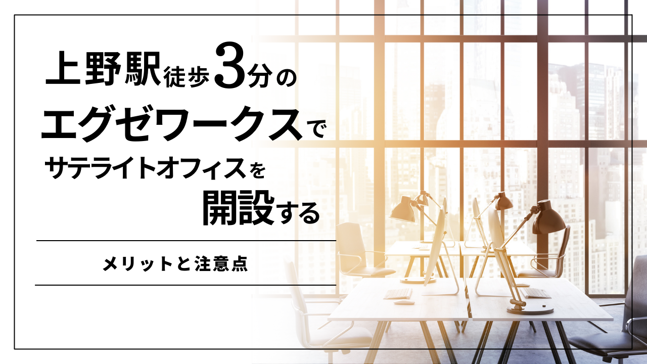 上野駅徒歩３分のエグゼワークスでサテライトオフィスを開設するメリットと注意点