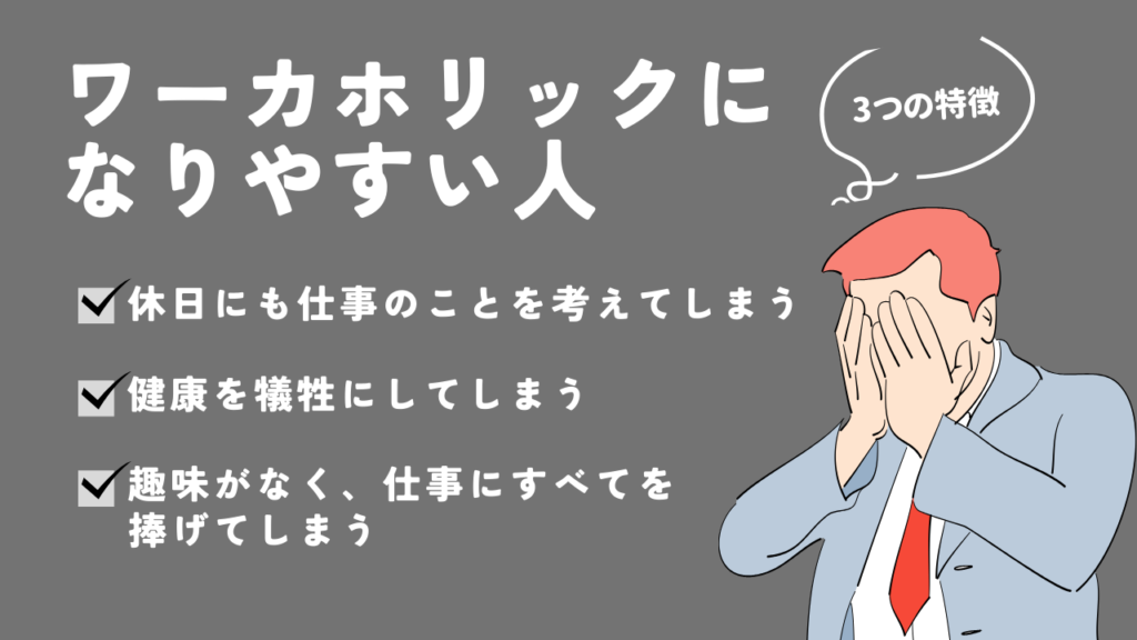 ワーカーホリックになりやすいひとの3つの特徴。休日にも仕事のことを考えてしまう。
健康を犠牲にしてしまう。
趣味がなく、仕事にすべてを捧げてしまうと書いてある画像。